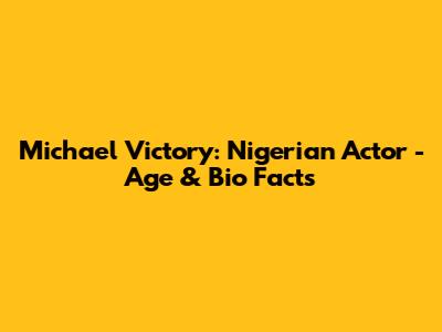 Michael Victory: Nigerian Actor - Age & Bio Facts