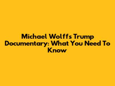 Michael Wolff's Trump Documentary: What You Need To Know