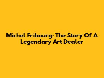 Michel Fribourg: The Story Of A Legendary Art Dealer