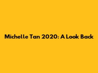 Michelle Tan 2020: A Look Back