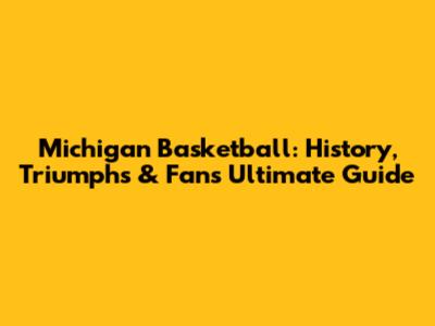 Michigan Basketball: History, Triumphs & Fan's Ultimate Guide