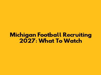 Michigan Football Recruiting 2027: What To Watch
