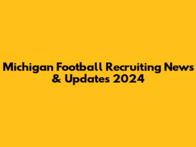 Michigan Football Recruiting News & Updates 2024