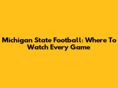 Michigan State Football: Where To Watch Every Game