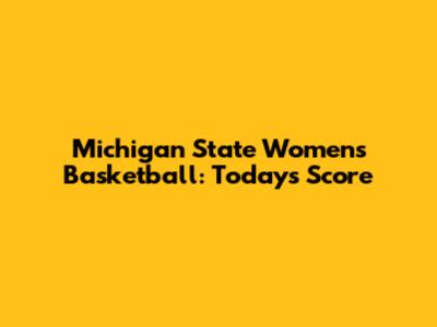 Michigan State Women's Basketball: Today's Score