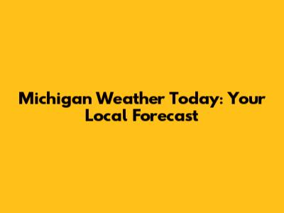 Michigan Weather Today: Your Local Forecast