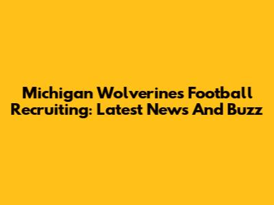Michigan Wolverines Football Recruiting: Latest News And Buzz