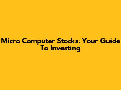 Micro Computer Stocks: Your Guide To Investing