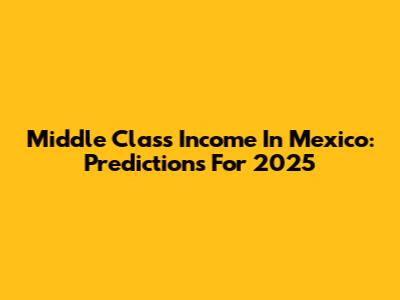 Middle Class Income In Mexico: Predictions For 2025