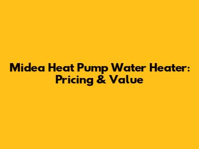 Midea Heat Pump Water Heater: Pricing & Value