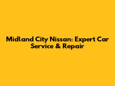 Midland City Nissan: Expert Car Service & Repair