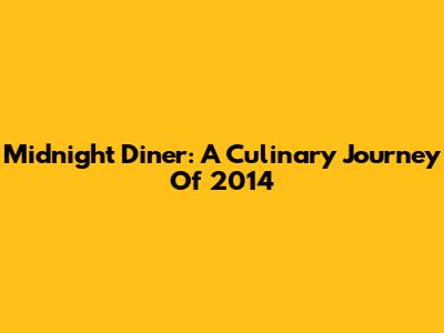 Midnight Diner: A Culinary Journey Of 2014