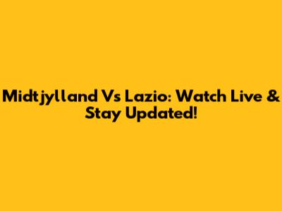 Midtjylland Vs Lazio: Watch Live & Stay Updated!