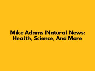 Mike Adams' INatural News: Health, Science, And More