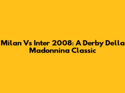 Milan Vs Inter 2008: A Derby Della Madonnina Classic