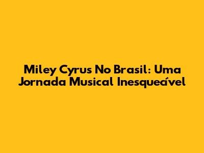 Miley Cyrus No Brasil: Uma Jornada Musical Inesquecível