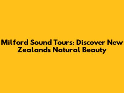 Milford Sound Tours: Discover New Zealand's Natural Beauty