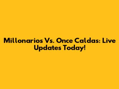 Millonarios Vs. Once Caldas: Live Updates Today!