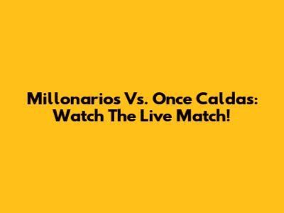 Millonarios Vs. Once Caldas: Watch The Live Match!