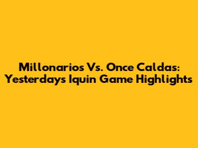 Millonarios Vs. Once Caldas: Yesterday's Iquin Game Highlights