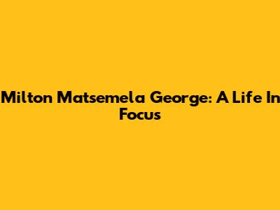 Milton Matsemela George: A Life In Focus