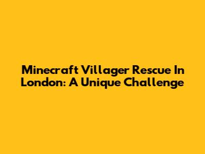 Minecraft Villager Rescue In London: A Unique Challenge