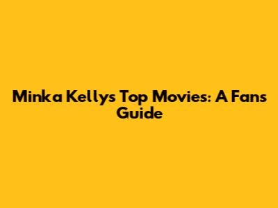 Minka Kelly's Top Movies: A Fan's Guide