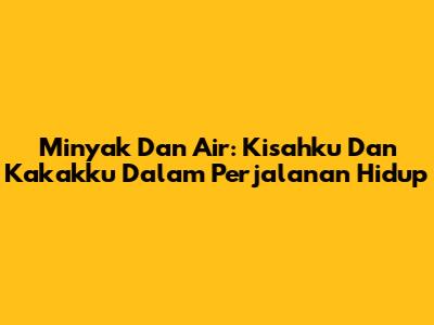 Minyak Dan Air: Kisahku Dan Kakakku Dalam Perjalanan Hidup