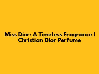 Miss Dior: A Timeless Fragrance | Christian Dior Perfume
