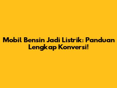 Mobil Bensin Jadi Listrik: Panduan Lengkap Konversi!