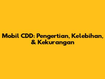 Mobil CDD: Pengertian, Kelebihan, & Kekurangan
