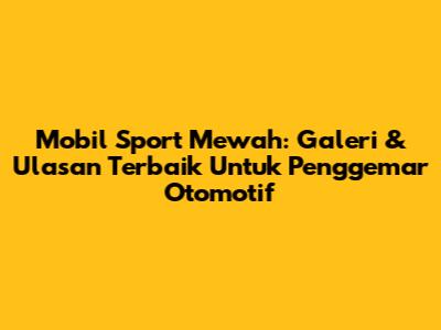 Mobil Sport Mewah: Galeri & Ulasan Terbaik Untuk Penggemar Otomotif