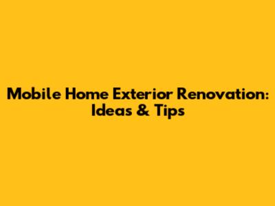 Mobile Home Exterior Renovation: Ideas & Tips
