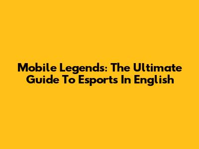 Mobile Legends: The Ultimate Guide To Esports In English
