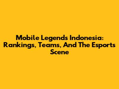 Mobile Legends Indonesia: Rankings, Teams, And The Esports Scene
