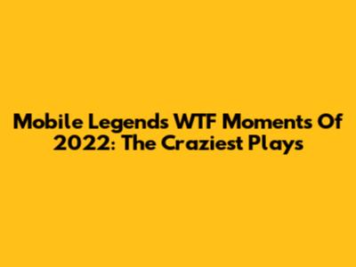 Mobile Legends WTF Moments Of 2022: The Craziest Plays