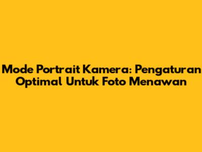 Mode Portrait Kamera: Pengaturan Optimal Untuk Foto Menawan