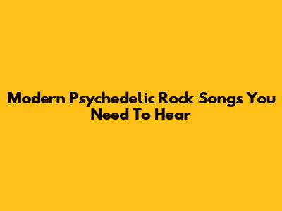 Modern Psychedelic Rock Songs You Need To Hear