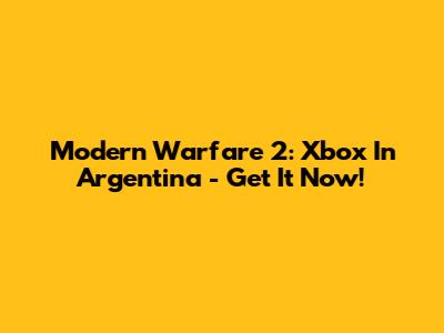 Modern Warfare 2: Xbox In Argentina - Get It Now!