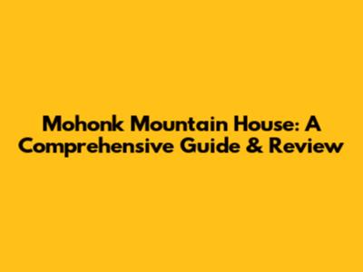 Mohonk Mountain House: A Comprehensive Guide & Review