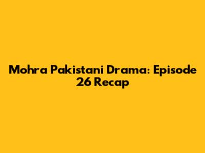 Mohra Pakistani Drama: Episode 26 Recap