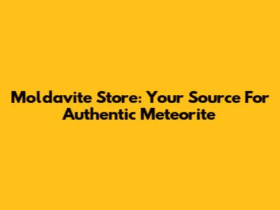Moldavite Store: Your Source For Authentic Meteorite