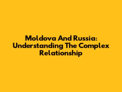 Moldova And Russia: Understanding The Complex Relationship