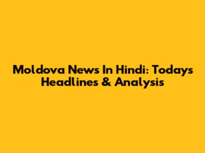 Moldova News In Hindi: Today's Headlines & Analysis