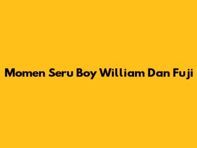 Momen Seru Boy William Dan Fuji