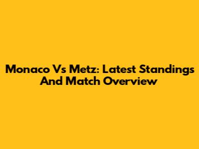 Monaco Vs Metz: Latest Standings And Match Overview
