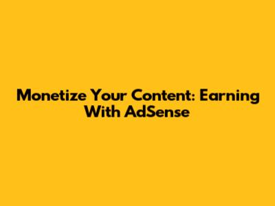 Monetize Your Content: Earning With AdSense