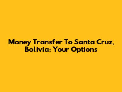Money Transfer To Santa Cruz, Bolivia: Your Options
