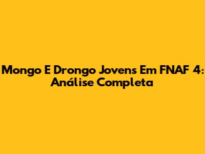 Mongo E Drongo Jovens Em FNAF 4: Análise Completa
