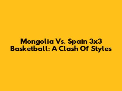 Mongolia Vs. Spain 3x3 Basketball: A Clash Of Styles